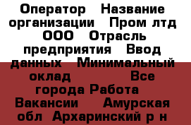 Оператор › Название организации ­ Пром лтд, ООО › Отрасль предприятия ­ Ввод данных › Минимальный оклад ­ 23 000 - Все города Работа » Вакансии   . Амурская обл.,Архаринский р-н